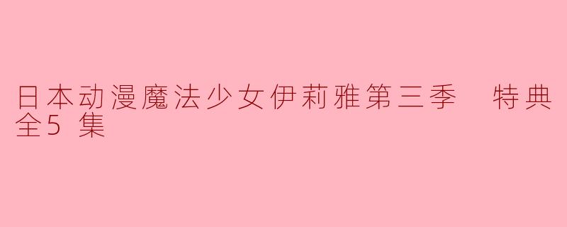 日本动漫魔法少女伊莉雅第三季 特典全5集